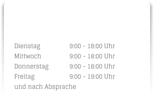 Dienstag		9:00 - 18:00 Uhr Mittwoch		9:00 - 18:00 Uhr Donnerstag		9:00 - 18:00 Uhr Freitag		9:00 - 19:00 Uhr und nach Absprache