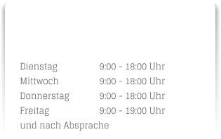 Dienstag		9:00 - 18:00 Uhr Mittwoch		9:00 - 18:00 Uhr Donnerstag		9:00 - 18:00 Uhr Freitag		9:00 - 19:00 Uhr und nach Absprache