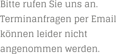 Bitte rufen Sie uns an. Terminanfragen per Email können leider nicht angenommen werden.