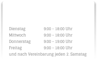 Dienstag		9:00 - 18:00 Uhr Mittwoch		9:00 - 18:00 Uhr Donnerstag		9:00 - 19:00 Uhr Freitag		9:00 - 18:00 Uhr und nach Vereinbarung jeden 2. Samstag